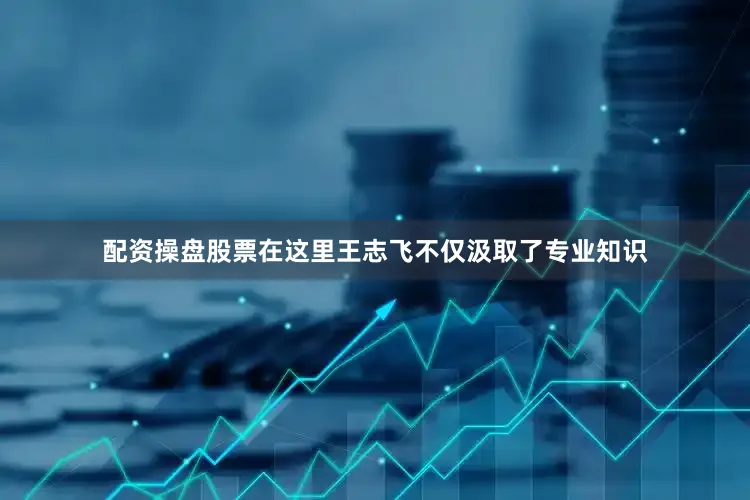 配资操盘股票在这里王志飞不仅汲取了专业知识