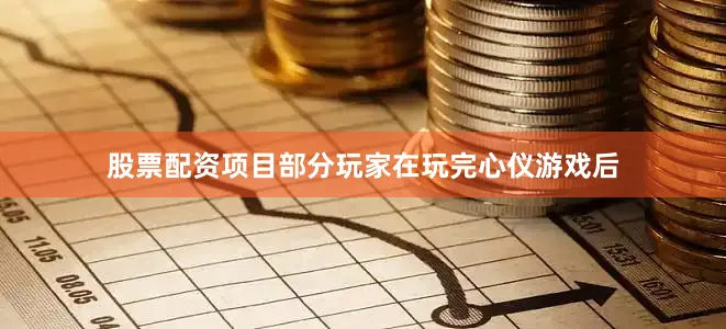 股票配资项目部分玩家在玩完心仪游戏后
