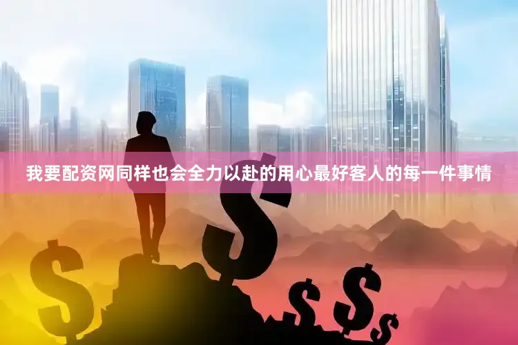 我要配资网同样也会全力以赴的用心最好客人的每一件事情