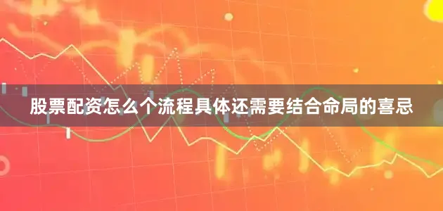 股票配资怎么个流程具体还需要结合命局的喜忌