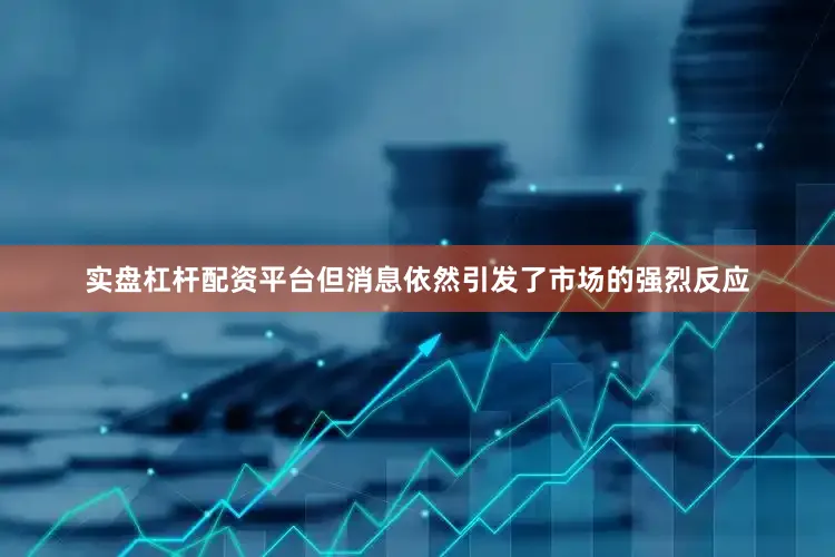 实盘杠杆配资平台但消息依然引发了市场的强烈反应