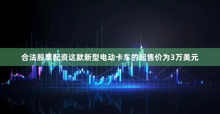 合法股票配资这款新型电动卡车的起售价为3万美元
