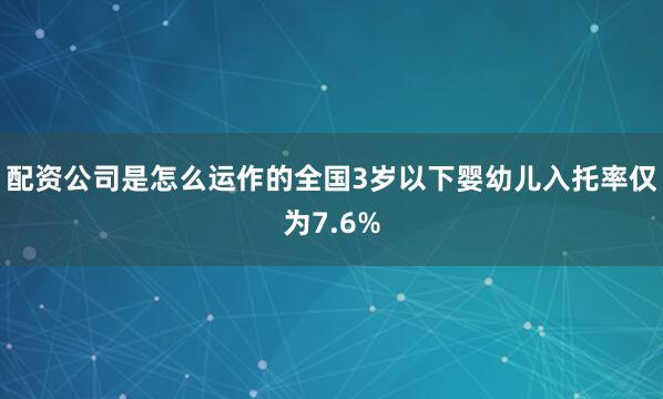 配资公司是怎么运作的全国3岁以下婴幼儿入托率仅为7.6%