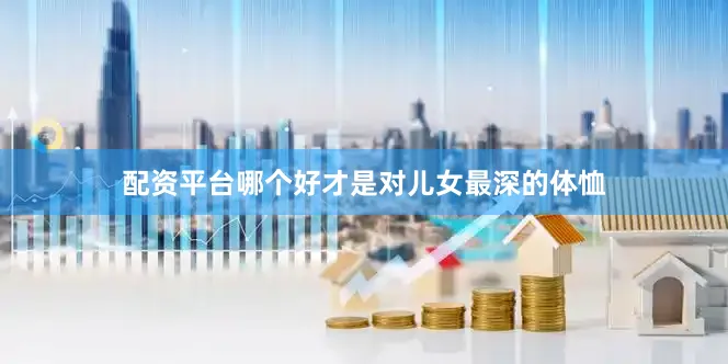 配资平台哪个好才是对儿女最深的体恤