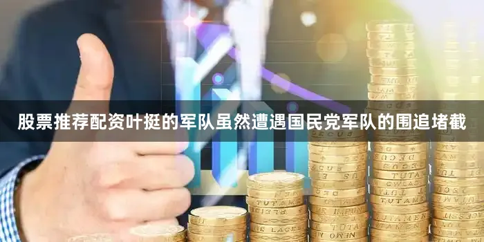 股票推荐配资叶挺的军队虽然遭遇国民党军队的围追堵截