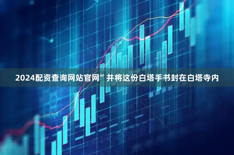 2024配资查询网站官网”并将这份白塔手书封在白塔寺内