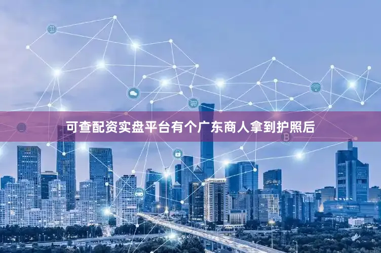 可查配资实盘平台有个广东商人拿到护照后