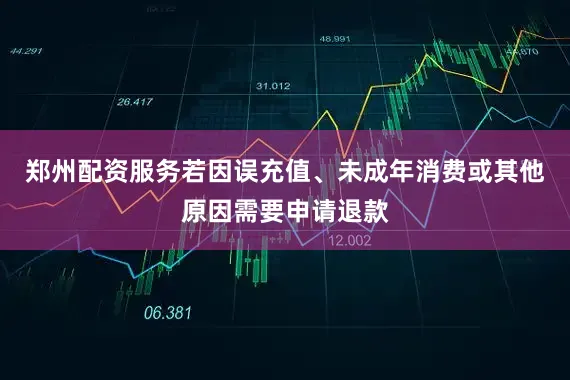 郑州配资服务若因误充值、未成年消费或其他原因需要申请退款