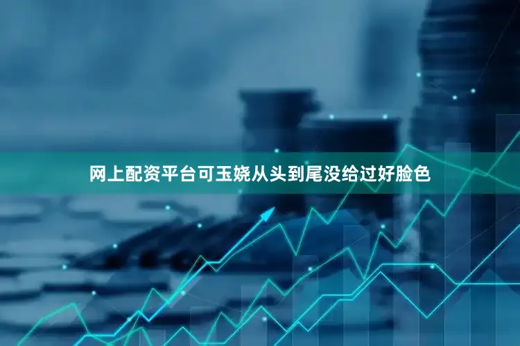 网上配资平台可玉娆从头到尾没给过好脸色