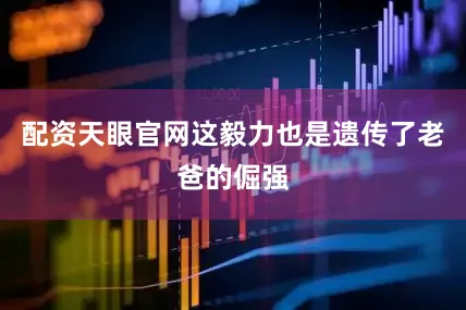 配资天眼官网这毅力也是遗传了老爸的倔强