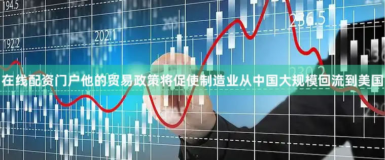 在线配资门户他的贸易政策将促使制造业从中国大规模回流到美国