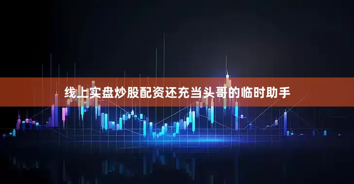 线上实盘炒股配资还充当头哥的临时助手