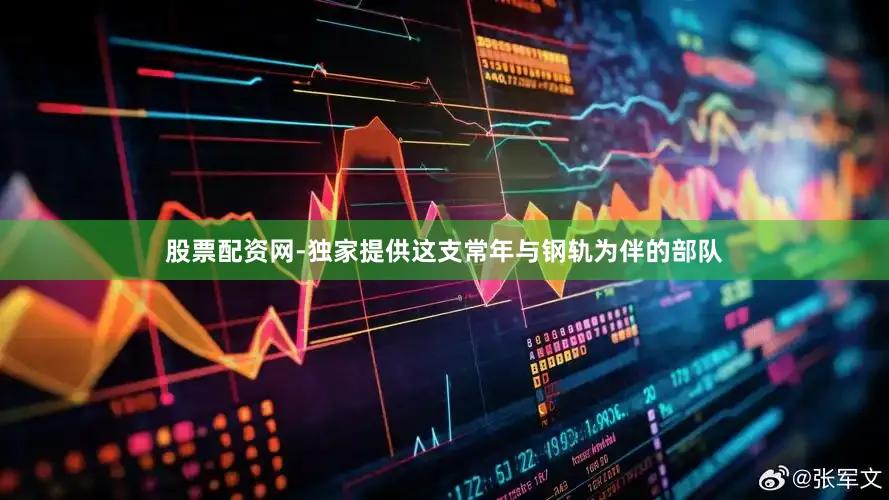 股票配资网-独家提供这支常年与钢轨为伴的部队