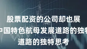 股票配资的公司却也展现了中国特色航母发展道路的独特思考