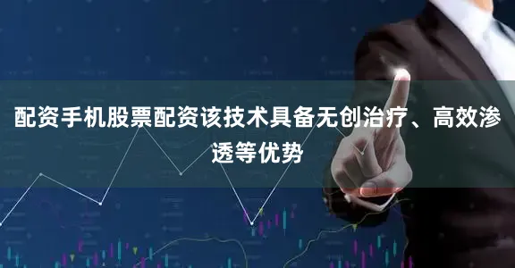 配资手机股票配资该技术具备无创治疗、高效渗透等优势