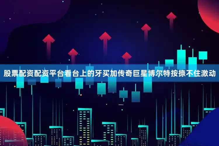 股票配资配资平台看台上的牙买加传奇巨星博尔特按捺不住激动