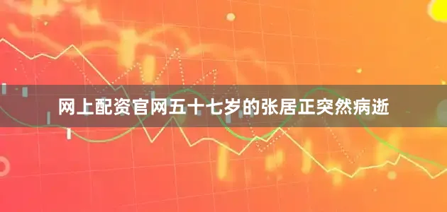 网上配资官网五十七岁的张居正突然病逝