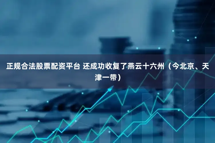 正规合法股票配资平台 还成功收复了燕云十六州（今北京、天津一带）