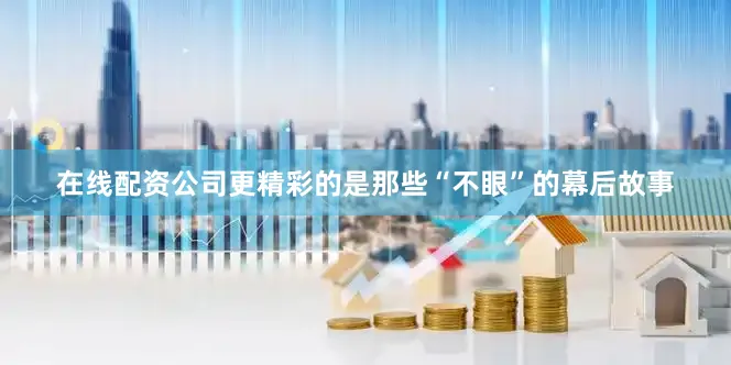 在线配资公司更精彩的是那些“不眼”的幕后故事