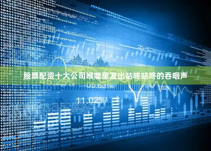 股票配资十大公司喉咙里发出咕咚咕咚的吞咽声