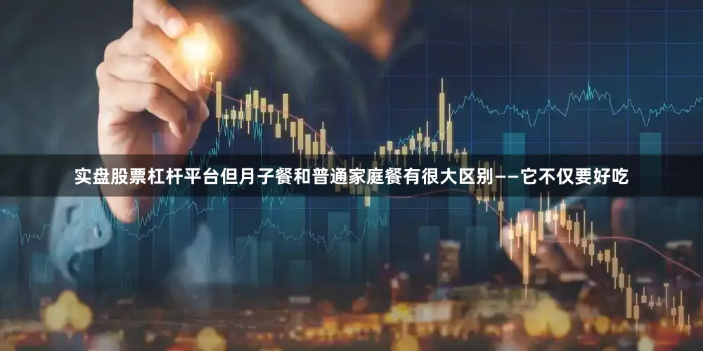实盘股票杠杆平台但月子餐和普通家庭餐有很大区别——它不仅要好吃