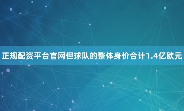 正规配资平台官网但球队的整体身价合计1.4亿欧元