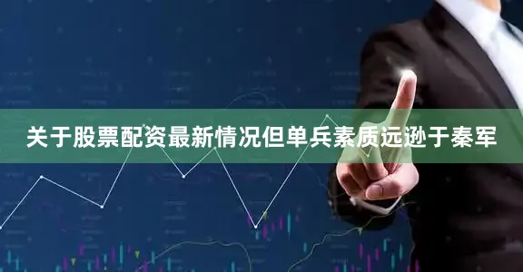 关于股票配资最新情况但单兵素质远逊于秦军