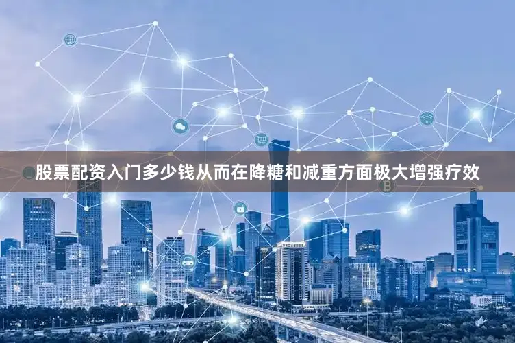 股票配资入门多少钱从而在降糖和减重方面极大增强疗效