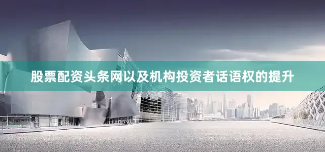 股票配资头条网以及机构投资者话语权的提升