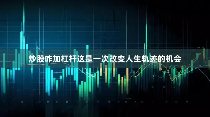 炒股咋加杠杆这是一次改变人生轨迹的机会