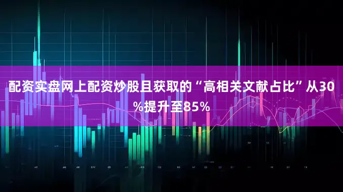 配资实盘网上配资炒股且获取的“高相关文献占比”从30%提升至85%