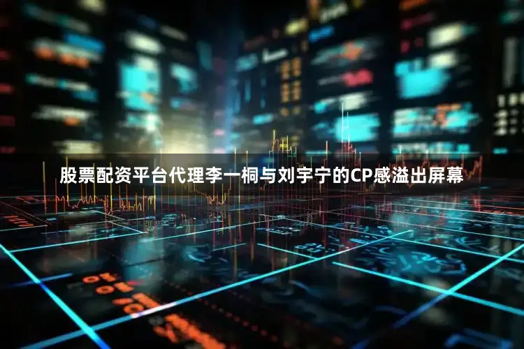 股票配资平台代理李一桐与刘宇宁的CP感溢出屏幕