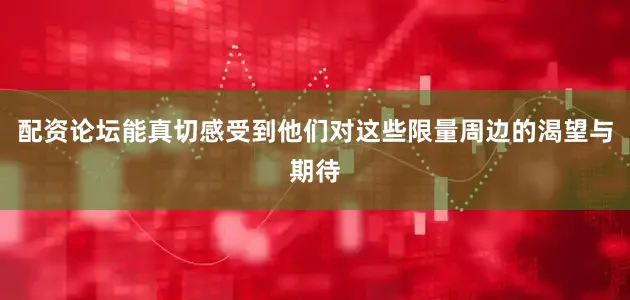 配资论坛能真切感受到他们对这些限量周边的渴望与期待