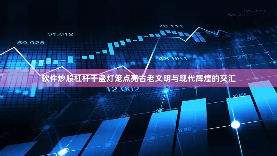 软件炒股杠杆千盏灯笼点亮古老文明与现代辉煌的交汇