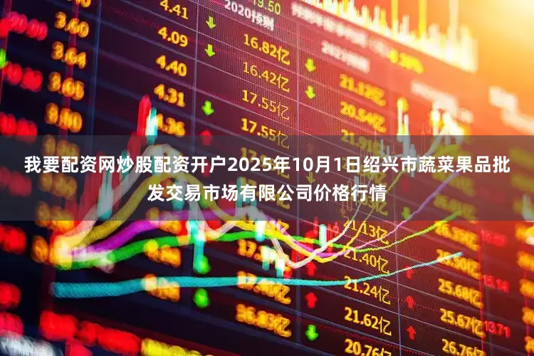我要配资网炒股配资开户2025年10月1日绍兴市蔬菜果品批发交易市场有限公司价格行情