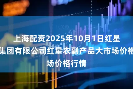 上海配资2025年10月1日红星实业集团有限公司红星农副产品大市场价格行情