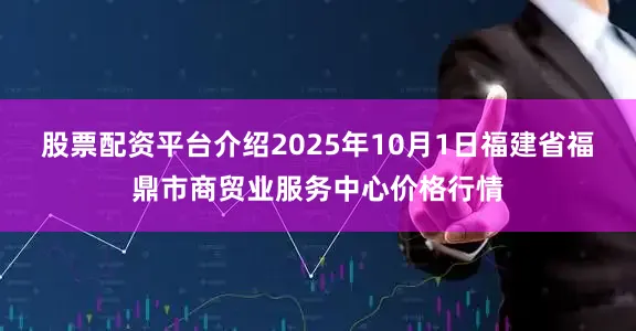 股票配资平台介绍2025年10月1日福建省福鼎市商贸业服务中心价格行情