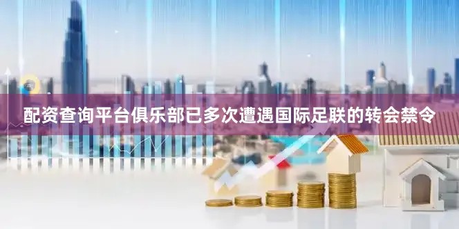 配资查询平台俱乐部已多次遭遇国际足联的转会禁令