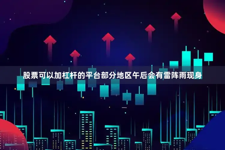 股票可以加杠杆的平台部分地区午后会有雷阵雨现身