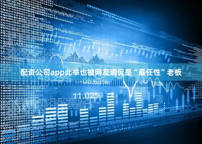 配资公司app此举也被网友调侃是“最任性”老板