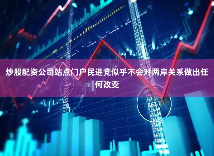 炒股配资公司站点门户民进党似乎不会对两岸关系做出任何改变