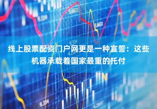 线上股票配资门户网更是一种宣誓：这些机器承载着国家最重的托付